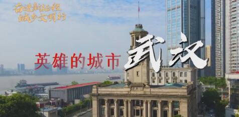 全国文明城市创建巡礼第12期丨湖北省武汉市：英雄之城 文明之城